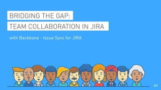 BRIDGING THE GAP:
TEAM COLLABORATION IN JIRA
with Backbone - Issue Sync for JIRA
 