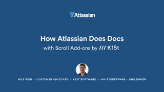 How Atlassian Does Docs
with Scroll Add-ons by
NILS BIER • CUSTOMER ADVOCATE • K15T SOFTWARE • @K15TSOFTWARE • @NILSINGER
 