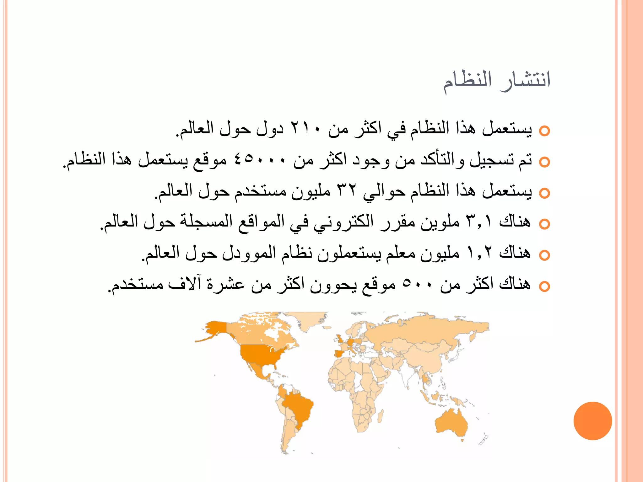 ‫انتشار النظام‬
                   ‫‪ ‬يستعمل هذا النظام في اكثر من 012 دول حول العالم.‬
‫‪ ‬تم تسجيل والتأكد من وجود اكثر من 00054 موقع يستعمل هذا النظام.‬
               ‫‪ ‬يستعمل هذا النظام حوالي 23 مليون مستخدم حول العالم.‬
      ‫‪ ‬هناك 1.3 ملوين مقرر الكتروني في المواقع المسجلة حول العالم.‬
             ‫‪ ‬هناك 2.1 مليون معلم يستعملون نظام الموودل حول العالم.‬
       ‫‪ ‬هناك اكثر من 005 موقع يحوون اكثر من عشرة آالف مستخدم.‬
 