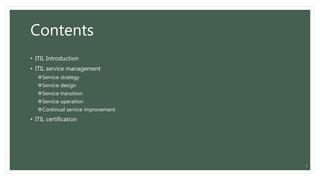 Contents
• ITIL Introduction
• ITIL service management
Service strategy
Service design
Service transition
Service operation
Continual service improvement
• ITIL certification
3
 