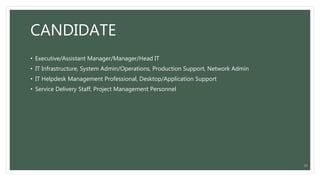 CANDIDATE
• Executive/Assistant Manager/Manager/Head IT
• IT Infrastructure, System Admin/Operations, Production Support, Network Admin
• IT Helpdesk Management Professional, Desktop/Application Support
• Service Delivery Staff, Project Management Personnel
37
 