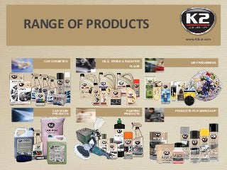 RANGE OF PRODUCTS
CAR WASH
PRODUCTS
PAINTING
PRODUCTS
PRODUCTS FOR WORKSHOP
CAR COSMETICS OILS, BRAKE & RADIATOR
FLUIDS
AIR FRESHENERS
www.K2car.com
 