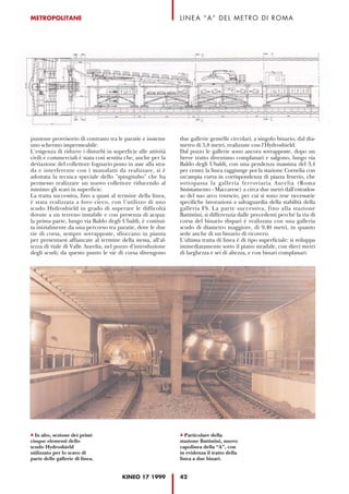 METROPOLITANE                                                  LINEA “A” DEL METRO DI ROMA




puntone provvisorio di contrasto tra le paratie e insieme      due gallerie gemelle circolari, a singolo binario, dal dia-
uno schermo impermeabile.                                      metro di 5,8 metri, realizzate con l'Hydroshield.
L’esigenza di ridurre i disturbi in superficie alle attività   Dal pozzo le gallerie sono ancora sovrapposte, dopo un
civili e commerciali è stata così sentita che, anche per la    breve tratto diventano complanari e salgono, lungo via
deviazione del collettore fognario posto in asse alla stra-    Baldo degli Ubaldi, con una pendenza massima del 3,4
da e interferente con i manufatti da realizzare, si è          per cento; la linea raggiunge poi la stazione Cornelia con
adottata la tecnica speciale dello "spingitubo" che ha         un'ampia curva in corrispondenza di piazza Irnerio, che
permesso realizzare un nuovo collettore riducendo al           sottopassa la galleria ferroviaria Aurelia (Roma
minimo gli scavi in superficie.                                Smistamento - Maccarese) a circa due metri dall'estrados-
La tratta successiva, fino a quasi al termine della linea,     so del suo arco rovescio, per cui si sono rese necessarie
è stata realizzata a foro cieco, con l’utilizzo di uno         specifiche lavorazioni a salvaguardia della stabilità della
scudo Hydroshield in grado di superare le difficoltà           galleria FS. La parte successiva, fino alla stazione
dovute a un terreno instabile e con presenza di acqua:         Battistini, si differenzia dalle precedenti perché la via di
la prima parte, lungo via Baldo degli Ubaldi, è costitui-      corsa del binario dispari è realizzata con una galleria
ta inizialmente da una percorso tra paratie, dove le due       scudo di diametro maggiore, di 9,40 metri, in quanto
vie di corsa, sempre sovrapposte, sfioccano in pianta          sede anche di un binario di ricovero.
per presentarsi affiancate al termine della stessa, all'al-    L'ultima tratta di linea è di tipo superficiale: si sviluppa
tezza di viale di Valle Aurelia, nel pozzo d'introduzione      immediatamente sotto il piano stradale, con dieci metri
degli scudi; da questo punto le vie di corsa divengono         di larghezza e sei di altezza, e con binari complanari.




  In alto, sezione dei primi                                     Particolare della
cinque elementi dello                                          stazione Battistini, nuovo
scudo Hydroshield                                              capolinea della “A”, con
utilizzato per lo scavo di                                     in evidenza il tratto della
parte delle gallerie di linea.                                 linea a due binari.


                                        KINEO 17 1999          42
 