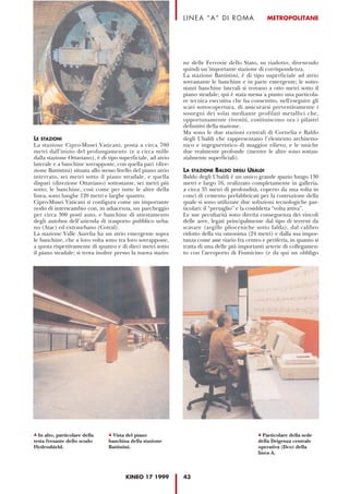 LINEA “A” DI ROMA                   METROPOLITANE




                                                                ne delle Ferrovie dello Stato, su viadotto, divenendo
                                                                quindi un’importante stazione di corrispondenza.
                                                                La stazione Battistini, è di tipo superficiale ad atrio
                                                                sovrastante le banchine e in parte emergente; le sotto-
                                                                stanti banchine laterali si trovano a otto metri sotto il
                                                                piano stradale; qui è stata messa a punto una particola-
                                                                re tecnica esecutiva che ha consentito, nell'eseguire gli
                                                                scavi sottocopertura, di assicurarsi preventivamente i
                                                                sostegni dei solai mediante profilati metallici che,
                                                                opportunamente rivestiti, costituiscono ora i pilastri
                                                                definitivi della stazione.
                                                                Ma sono le due stazioni centrali di Cornelia e Baldo
LE STAZIONI                                                     degli Ubaldi che rappresentano l’elemento architetto-
La stazione Cipro-Musei Vaticani, posta a circa 700             nico e ingegneristico di maggior rilievo, e le uniche
metri dall'inizio del prolungamento (e a circa mille            due realmente profonde (mentre le altre sono sostan-
dalla stazione Ottaviano), è di tipo superficiale, ad atrio     zialmente superficiali).
laterale e a banchine sovrapposte, con quella pari (dire-
zione Battistini) situata allo stesso livello del piano atrio   LA STAZIONE BALDO DEGLI UBALDI
interrato, sei metri sotto il piano stradale, e quella          Baldo degli Ubaldi è un unico grande spazio lungo 130
dispari (direzione Ottaviano) sottostante, sei metri più        metri e largo 16, realizzato completamente in galleria,
sotto; le banchine, così come per tutte le altre della          a circa 35 metri di profondità, coperto da una volta in
linea, sono lunghe 120 metri e larghe quattro.                  conci di cemento prefabbricati per la costruzione della
Cipro-Musei Vaticani si configura come un importante            quale si sono utilizzate due soluzioni tecnologiche par-
nodo di interscambio con, in adiacenza, un parcheggio           ticolari: il “pretaglio” e la cosiddetta “volta attiva”.
per circa 300 posti auto, e banchine di attestamento            Le sue peculiarità sono diretta conseguenza dei vincoli
degli autobus dell’azienda di trasporto pubblico urba-          delle aree, legati principalmente dal tipo di terreni da
no (Atac) ed extraurbano (Cotral).                              scavare (argille plioceniche sotto falda), dal calibro
La stazione Valle Aurelia ha un atrio emergente sopra           ridotto della via omonima (24 metri) e dalla sua impor-
le banchine, che a loro volta sono tra loro sovrapposte,        tanza come asse viario fra centro e periferia, in quanto si
a quota rispettivamente di quattro e di dieci metri sotto       tratta di una delle più importanti arterie di collegamen-
il piano stradale; si trova inoltre presso la nuova stazio-     to con l'aeroporto di Fiumicino (e da qui un obbligo




  In alto, particolare della       Vista del piano                                                Particolare della sede
testa fresante dello scudo       banchina della stazione                                        della Drigenza centrale
Hydroshield.                     Battistini.                                                    operativa (Dco) della
                                                                                                linea A.



                                         KINEO 17 1999          43
 
