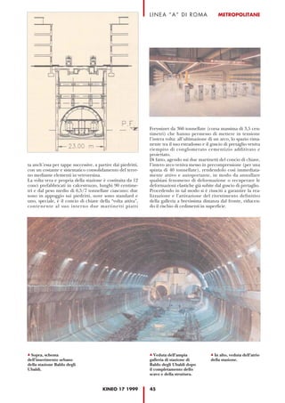 LINEA “A” DI ROMA                   METROPOLITANE




                                                              Freyssinet da 360 tonnellate (corsa massima di 3,5 cen-
                                                              timetri) che hanno permesso di mettere in tensione
                                                              l’intera volta: all’ultimazione di un arco, lo spazio rima-
                                                              nente tra il suo estradosso e il guscio di pretaglio veniva
                                                              riempito di conglomerato cementizio additivato e
                                                              proiettato.
                                                              Di fatto, agendo sui due martinetti del concio di chiave,
ta anch’essa per tappe successive, a partire dai piedritti,   l’intero arco veniva messo in precompressione (per una
con un costante e sistematico consolidamento del terre-       spinta di 40 tonnellate), rendendolo così immediata-
no mediante elementi in vetroresina.                          mente attivo e autoportante, in modo da annullare
La volta vera e propria della stazione è costituita da 12     qualsiasi fenomeno di deformazione o recuperare le
conci prefabbricati in calcestruzzo, lunghi 90 centime-       deformazioni elastiche già subite dal guscio di pretaglio.
tri e dal peso medio di 6,5/7 tonnellate ciascuno: due        Procedendo in tal modo si è riusciti a garantire la rea-
sono in appoggio sui piedritti, nove sono standard e          lizzazione e l'attivazione del rivestimento definitivo
uno, speciale, è il concio di chiave della “volta attiva”,    della galleria a brevissima distanza dal fronte, riducen-
contenente al suo interno due martinetti piatti               do il rischio di cedimenti in superficie.




 Sopra, schema                                                   Veduta dell’ampia             In alto, veduta dell’atrio
dell’inserimento urbano                                       galleria di stazione di         della stazione.
della stazione Baldo degli                                    Baldo degli Ubaldi dopo
Ubaldi.                                                       il completamento dello
                                                              scavo e della struttura.


                                        KINEO 17 1999         45
 