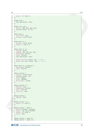 67                                                           CSS

19       margin : 0 0 20 px 0;
20   }
21
22   # logo - link {
23      text - decoration : none ;
24   }
25
26   # logo - link img {
27      margin : 20 px 40 px 20 px 20 px ;
28      vertical - align : bottom ;
29   }
30
31   # main - menu {
32      list - style : none ;
33      display : inline - block ;
34   }
35
36   # main - menu li {
37      display : inline - block ;
38      margin : 0 10 px 0 0;
39   }
40
41   # main - menu li a {
42      display : block ;
43      padding : 8 px 10 px 5 px 10 px ;
44      background : # cecece ;
45      color : #333333;
46      text - decoration : none ;
47
48       border - top - left - radius : 5 px ; /* CSS3 */
49       border - top - right - radius : 5 px ; /* CSS3 */
50   }
51
52   # main - menu li a . selected {
53      background : #074 f83 ;
54      color : # ffffff ;
55   }
56
57   # main - content {
58      display : inline - block ;
59      vertical - align : top ;
60      width : 660 px ;
61      color : #666666;
62      white - space : normal ;
63   }
64
65   # main - content h1 {
66      padding : 10 px ;
67      background : #074 f83 ;
68      color : # ffffff ;
69      font - size : 24 px ;
70   }
71
72   # blog - content {
73      padding : 20 px ;
74   }
75
76   # blog - content > p {
77      margin : 0 0 20 px 0;
78   }
79
80   # blog - content > table {
81      border - collapse : collapse ;
82      border : 1 px solid #5 f5f5f ;
83      margin : 0 0 20 px 0;
84      width : 100%;
85   }
86
87   # blog - content > table th ,
88   # blog - content > table td {



               www.facebook.com/k19treinamentos               67
 