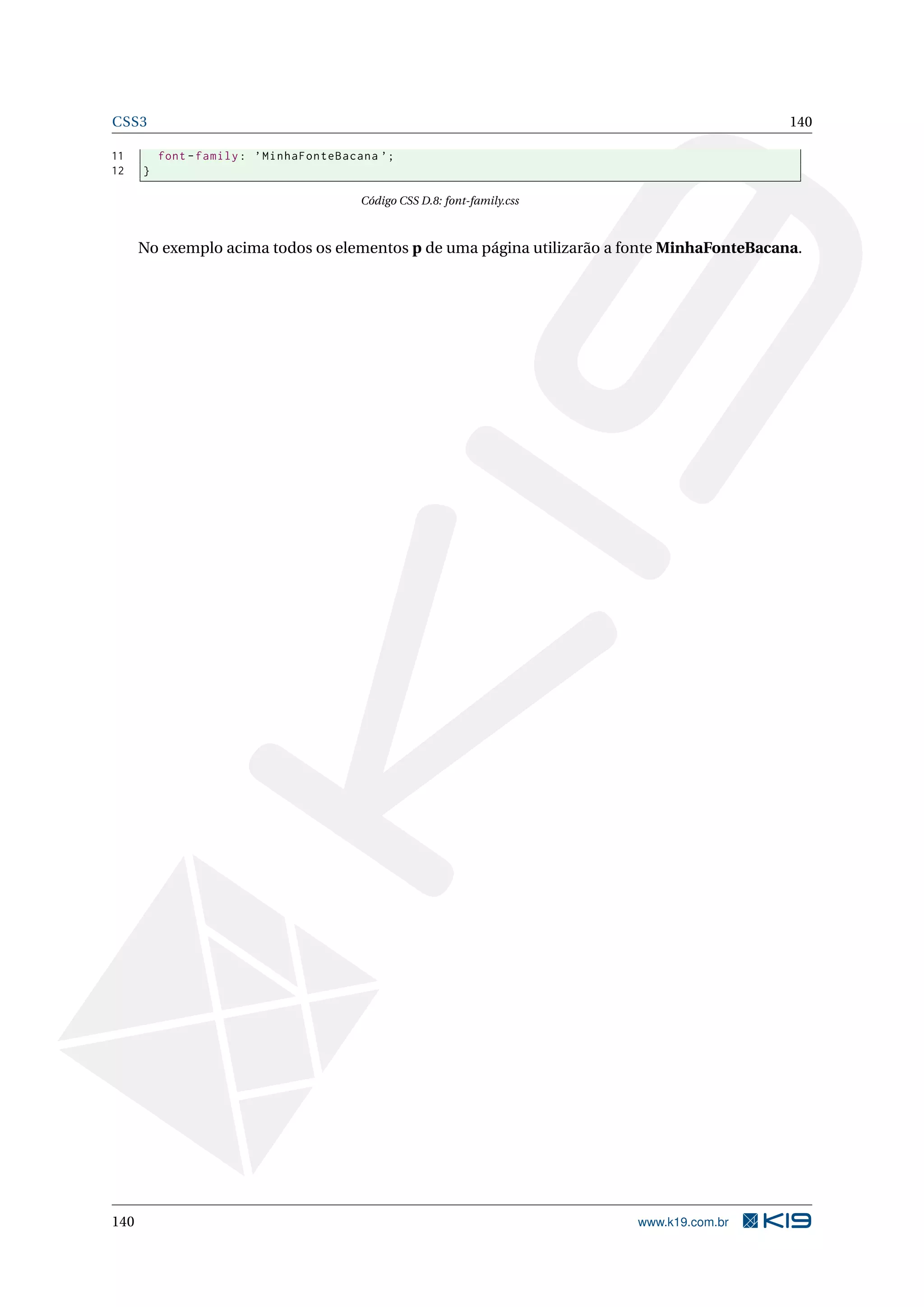 CSS3 140
11 font -family: ’MinhaFonteBacana ’;
12 }
Código CSS D.8: font-family.css
No exemplo acima todos os elementos p de uma página utilizarão a fonte MinhaFonteBacana.
140 www.k19.com.br
 