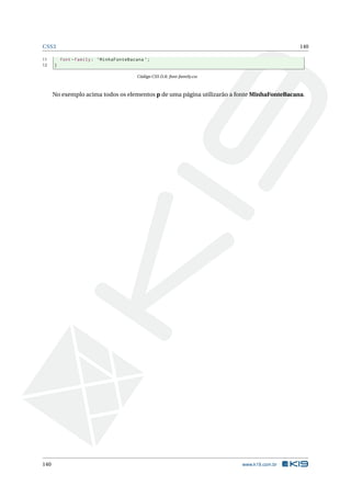CSS3 140
11 font -family: ’MinhaFonteBacana ’;
12 }
Código CSS D.8: font-family.css
No exemplo acima todos os elementos p de uma página utilizarão a fonte MinhaFonteBacana.
140 www.k19.com.br
 