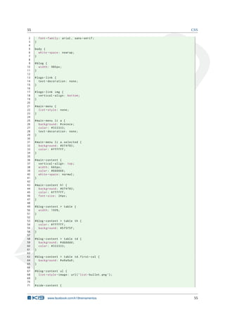 55 CSS
2 font -family: arial , sans -serif;
3 }
4
5 body {
6 white -space: nowrap;
7 }
8
9 #blog {
10 width: 980px;
11 }
12
13 #logo -link {
14 text -decoration: none;
15 }
16
17 #logo -link img {
18 vertical -align: bottom;
19 }
20
21 #main -menu {
22 list -style: none;
23 }
24
25 #main -menu li a {
26 background: #cecece;
27 color: #333333;
28 text -decoration: none;
29 }
30
31 #main -menu li a.selected {
32 background: #074 f83;
33 color: #ffffff;
34 }
35
36 #main -content {
37 vertical -align: top;
38 width: 660px;
39 color: #666666;
40 white -space: normal;
41 }
42
43 #main -content h1 {
44 background: #074 f83;
45 color: #ffffff;
46 font -size: 24px;
47 }
48
49 #blog -content > table {
50 width: 100%;
51 }
52
53 #blog -content > table th {
54 color: #ffffff;
55 background: #5f5f5f;
56 }
57
58 #blog -content > table td {
59 background: #dddddd;
60 color: #333333;
61 }
62
63 #blog -content > table td.first -col {
64 background: #a9a9a9;
65 }
66
67 #blog -content ul {
68 list -style -image: url(’list -bullet.png ’);
69 }
70
71 #side -content {
www.facebook.com/k19treinamentos 55
 