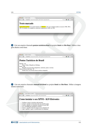 131 HTML
16 Crie um arquivo chamado pontos-turisticos.html no projeto html em Site Root. Utilize a ima-
gem abaixo como base.
17 Crie um arquivo chamado manual-k19.html no projeto html em Site Root. Utilize a imagem
abaixo como base.
www.facebook.com/k19treinamentos 131
 