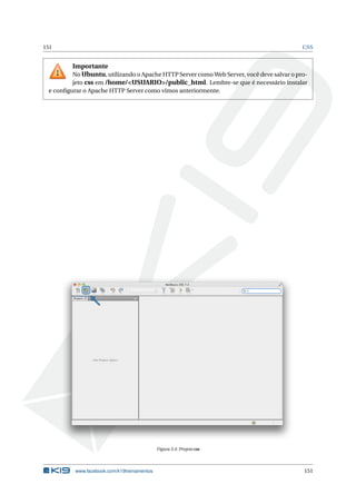151 CSS
Importante
No Ubuntu, utilizando o Apache HTTP Server como Web Server, você deve salvar o pro-
jeto css em /home/<USUARIO>/public_html. Lembre-se que é necessário instalar
e conﬁgurar o Apache HTTP Server como vimos anteriormente.
Figura 3.4: Projeto css
www.facebook.com/k19treinamentos 151
 