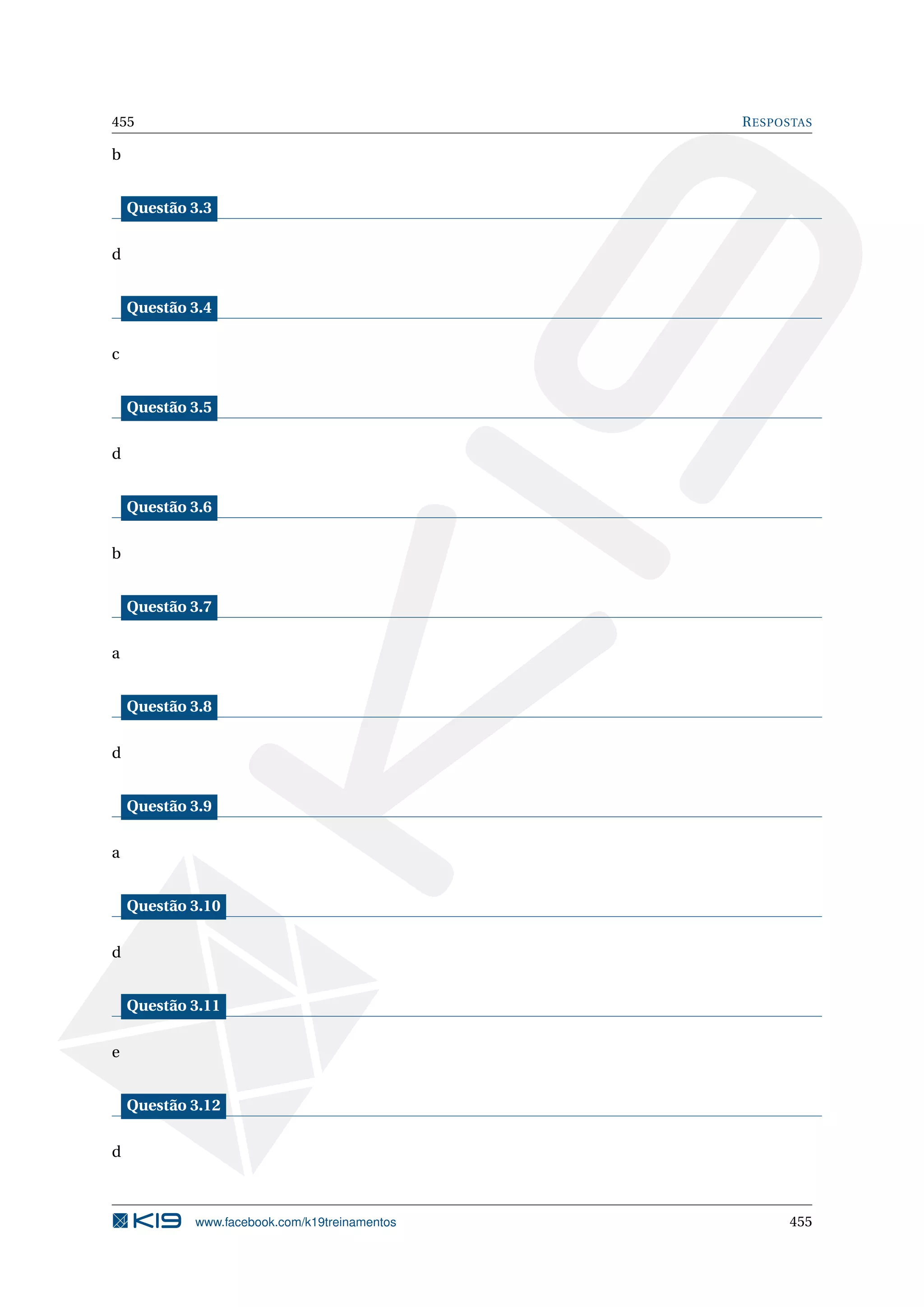 455 RESPOSTAS
b
Questão 3.3
d
Questão 3.4
c
Questão 3.5
d
Questão 3.6
b
Questão 3.7
a
Questão 3.8
d
Questão 3.9
a
Questão 3.10
d
Questão 3.11
e
Questão 3.12
d
www.facebook.com/k19treinamentos 455
 