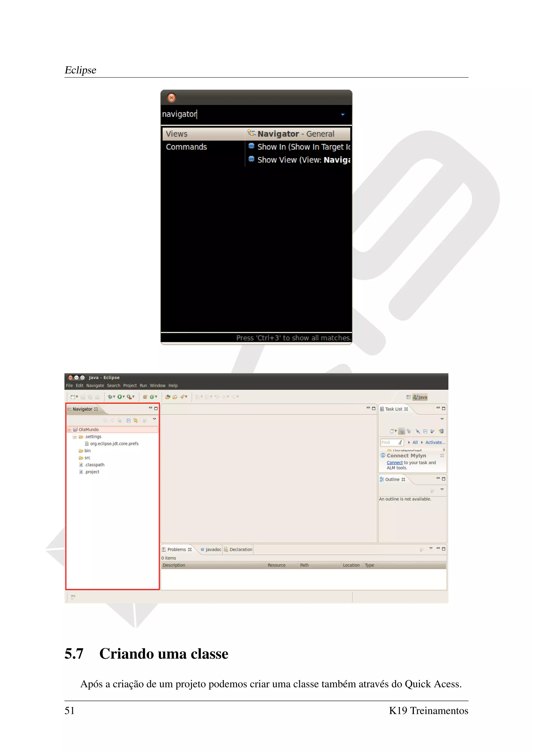 Eclipse




5.7       Criando uma classe
     Após a criação de um projeto podemos criar uma classe também através do Quick Acess.

51                                                                      K19 Treinamentos
 