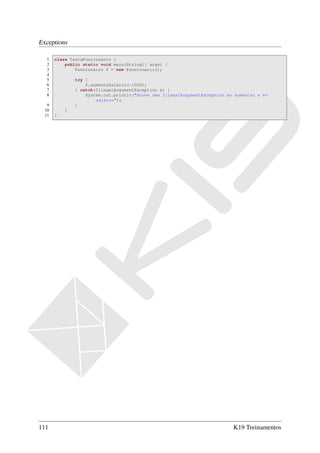 Exceptions

  1    class TestaFuncionario {
  2        public static void main(String[] args) {
  3            Funcionairo f = new Funcionario();
  4
  5            try {
  6                f.aumentaSalario(-1000);
  7            } catch(IllegalArgumentException e) {
  8                System.out.println("Houve uma IllegalArgumentException ao aumentar o ←
                       salário");
   9           }
  10       }
  11   }




111                                                                         K19 Treinamentos
 