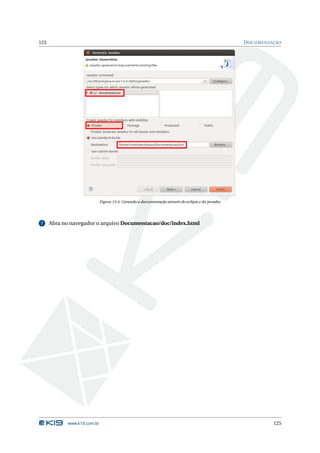 125                                                                                                D OCUMENTAÇÃO




                             Figura 13.4: Gerando a documentação através do eclipse e do javadoc




7     Abra no navegador o arquivo Documentacao/doc/index.html




            www.k19.com.br                                                                                   125
 