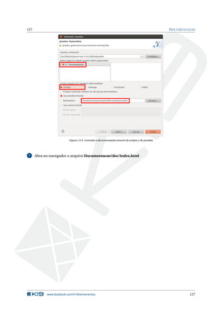127 DOCUMENTAÇÃO
Figura 13.4: Gerando a documentação através do eclipse e do javadoc
7 Abra no navegador o arquivo Documentacao/doc/index.html
www.facebook.com/k19treinamentos 127
 