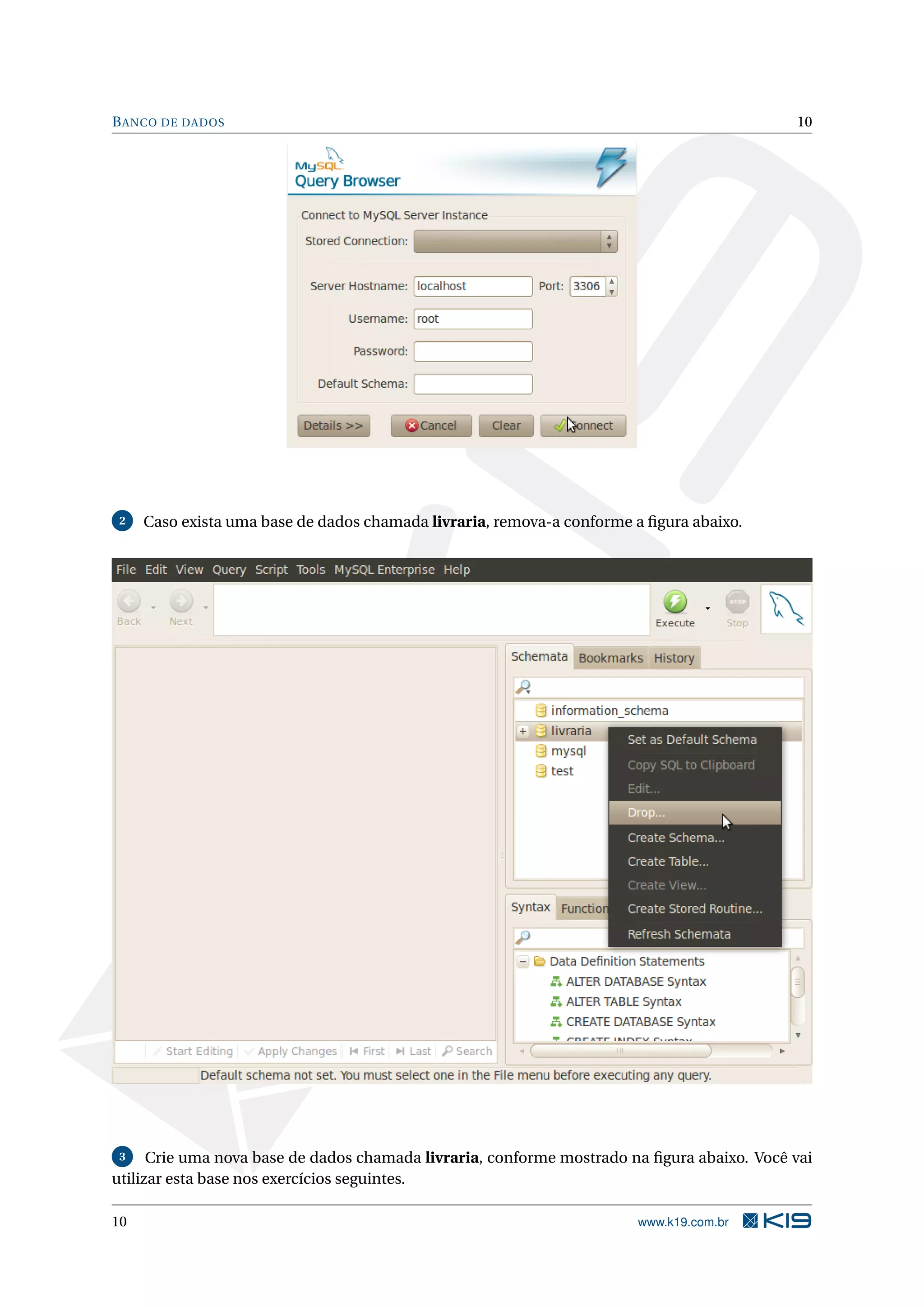 B ANCO DE DADOS                                                                             10




 2   Caso exista uma base de dados chamada livraria, remova-a conforme a ﬁgura abaixo.




 3    Crie uma nova base de dados chamada livraria, conforme mostrado na ﬁgura abaixo. Você vai
utilizar esta base nos exercícios seguintes.

10                                                                     www.k19.com.br
 