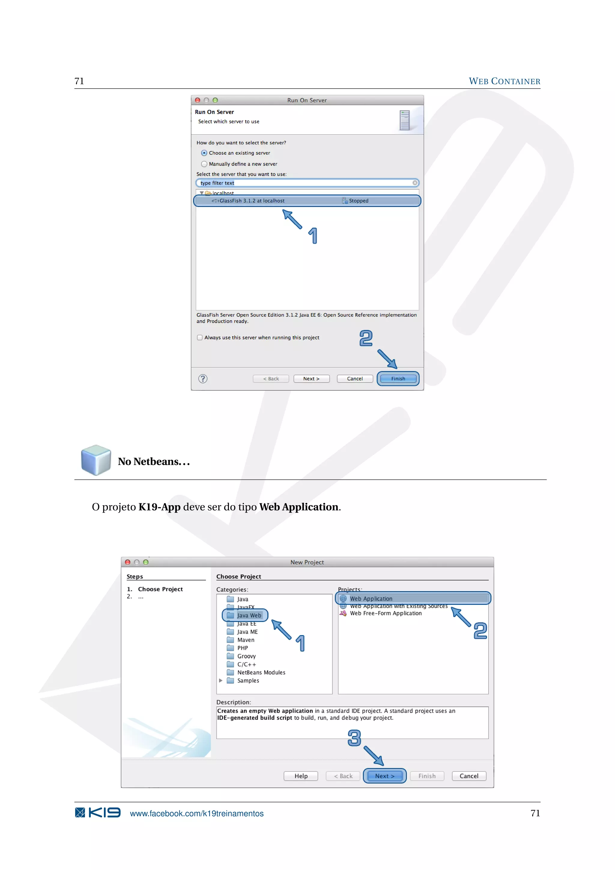 71                                                         W EB C ONTAINER




          No Netbeans. . .



     O projeto K19-App deve ser do tipo Web Application.




            www.facebook.com/k19treinamentos                           71
 