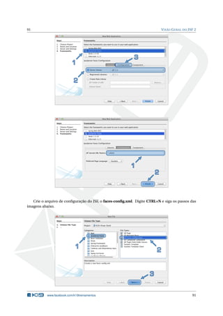 91 VISÃO GERAL DO JSF 2
Crie o arquivo de conﬁguração do JSF, o faces-conﬁg.xml. Digite CTRL+N e siga os passos das
imagens abaixo.
www.facebook.com/k19treinamentos 91
 