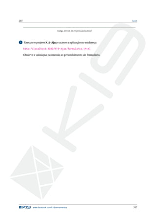 207 AJAX
Código XHTML 12.10: formulario.xhtml
3 Execute o projeto K19-Ajax e acesse a aplicação no endereço:
http://localhost:8080/K19-Ajax/formulario.xhtml
Observe a validação ocorrendo ao preenchimento do formulário.
www.facebook.com/k19treinamentos 207
 