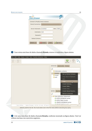 BANCO DE DADOS 10
2 Caso exista uma base de dados chamada livraria, remova-a conforme a ﬁgura abaixo.
3 Crie uma nova base de dados chamada livraria, conforme mostrado na ﬁgura abaixo. Você vai
utilizar esta base nos exercícios seguintes.
10 www.k19.com.br
 