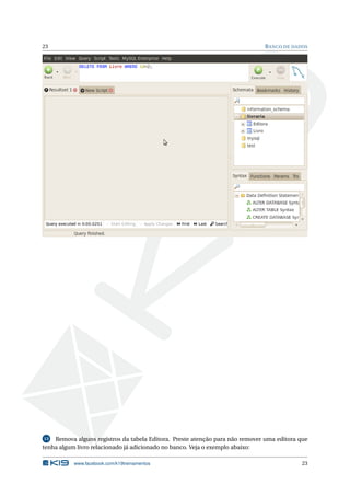 23 BANCO DE DADOS
13 Remova alguns registros da tabela Editora. Preste atenção para não remover uma editora que
tenha algum livro relacionado já adicionado no banco. Veja o exemplo abaixo:
www.facebook.com/k19treinamentos 23
 