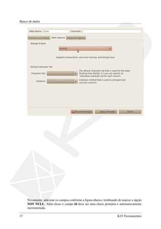 Banco de dados
Novamente, adicione os campos conforme a ﬁgura abaixo, lembrando de marcar a opção
NOT NULL. Além disso o campo id deve ser uma chave primária e automaticamente
incrementada.
17 K19 Treinamentos
 