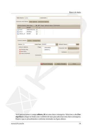 Banco de dados
Você precisa tornar o campo editora_id em uma chave estrangeira. Selecione a aba For-
eign Keys e clique no botão com o símbolo de mais para adicionar uma chave estrangeira.
Depois siga os procedimentos conforme mostrados na ﬁgura abaixo.
www.k19.com.br 18
 