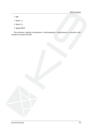 Web Container
• JSF
• Struts 1.x
• Struts 2.x
• Spring MVC
Nos próximos capítulos mostraremos o funcionamento e explicaremos os conceitos rela-
cionados ao framework JSF.
www.k19.com.br 54
 