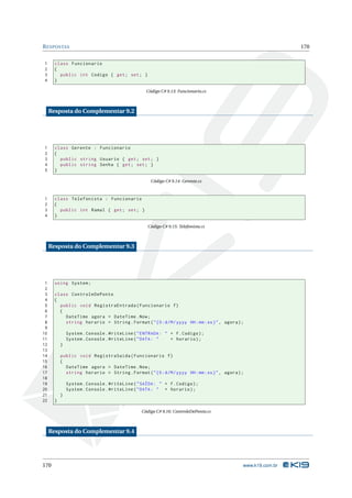 R ESPOSTAS                                                                                                     170


1      class Funcionario
2      {
3        public int Codigo { get ; set ; }
4      }

                                                  Código C# 9.13: Funcionario.cs



     Resposta do Complementar 9.2




1      class Gerente : Funcionario
2      {
3        public string Usuario { get ; set ; }
4        public string Senha { get ; set ; }
5      }

                                                    Código C# 9.14: Gerente.cs



1      class Telefonista : Funcionario
2      {
3        public int Ramal { get ; set ; }
4      }

                                                   Código C# 9.15: Telefonista.cs



     Resposta do Complementar 9.3




 1     using System ;
 2
 3     class ControleDePonto
 4     {
 5       public void RegistraEntrada ( Funcionario f )
 6       {
 7         DateTime agora = DateTime . Now ;
 8         string horario = String . Format ( " {0: d / M / yyyy HH : mm : ss } " , agora ) ;
 9
10             System . Console . WriteLine ( " ENTRADA : " + f . Codigo ) ;
11             System . Console . WriteLine ( " DATA : "    + horario ) ;
12         }
13
14         public void RegistraSaida ( Funcionario f )
15         {
16           DateTime agora = DateTime . Now ;
17           string horario = String . Format ( " {0: d / M / yyyy HH : mm : ss } " , agora ) ;
18
19             System . Console . WriteLine ( " SAÍDA : " + f . Codigo ) ;
20             System . Console . WriteLine ( " DATA : " + horario ) ;
21         }
22     }

                                                Código C# 9.16: ControleDePonto.cs



     Resposta do Complementar 9.4




170                                                                                           www.k19.com.br
 