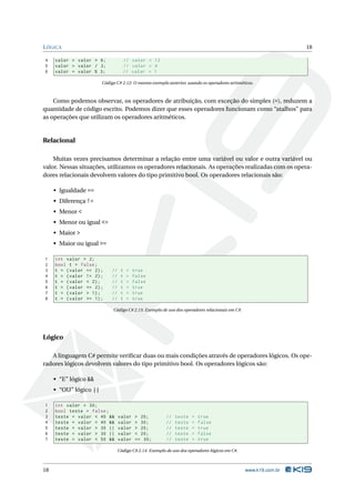 L ÓGICA                                                                                                           18

4    valor = valor * 6;                // valor = 12
5    valor = valor / 3;                // valor = 4
6    valor = valor % 3;                // valor = 1

                        Código C# 2.12: O mesmo exemplo anterior, usando os operadores aritméticos.



    Como podemos observar, os operadores de atribuição, com exceção do simples (=), reduzem a
quantidade de código escrito. Podemos dizer que esses operadores funcionam como “atalhos” para
as operações que utilizam os operadores aritméticos.


Relacional

    Muitas vezes precisamos determinar a relação entre uma variável ou valor e outra variável ou
valor. Nessas situações, utilizamos os operadores relacionais. As operações realizadas com os opera-
dores relacionais devolvem valores do tipo primitivo bool. Os operadores relacionais são:

     • Igualdade ==
     • Diferença !=
     • Menor <
     • Menor ou igual <=
     • Maior >
     • Maior ou igual >=

1    int valor = 2;
2    bool t = false ;
3    t = ( valor == 2) ;     //    t    =   true
4    t = ( valor != 2) ;     //    t    =   false
5    t = ( valor < 2) ;      //    t    =   false
6    t = ( valor <= 2) ;     //    t    =   true
7    t = ( valor > 1) ;      //    t    =   true
8    t = ( valor >= 1) ;     //    t    =   true

                             Código C# 2.13: Exemplo de uso dos operadores relacionais em C#.




Lógico

   A linguagem C# permite veriﬁcar duas ou mais condições através de operadores lógicos. Os ope-
radores lógicos devolvem valores do tipo primitivo bool. Os operadores lógicos são:

     • “E” lógico &&
     • “OU” lógico ||

1    int valor = 30;
2    bool teste = false ;
3    teste = valor < 40 &&        valor      > 20;        //   teste   =   true
4    teste = valor < 40 &&        valor      > 30;        //   teste   =   false
5    teste = valor > 30 ||        valor      > 20;        //   teste   =   true
6    teste = valor > 30 ||        valor      < 20;        //   teste   =   false
7    teste = valor < 50 &&        valor      == 30;       //   teste   =   true

                                  Código C# 2.14: Exemplo de uso dos operadores lógicos em C#.



18                                                                                               www.k19.com.br
 