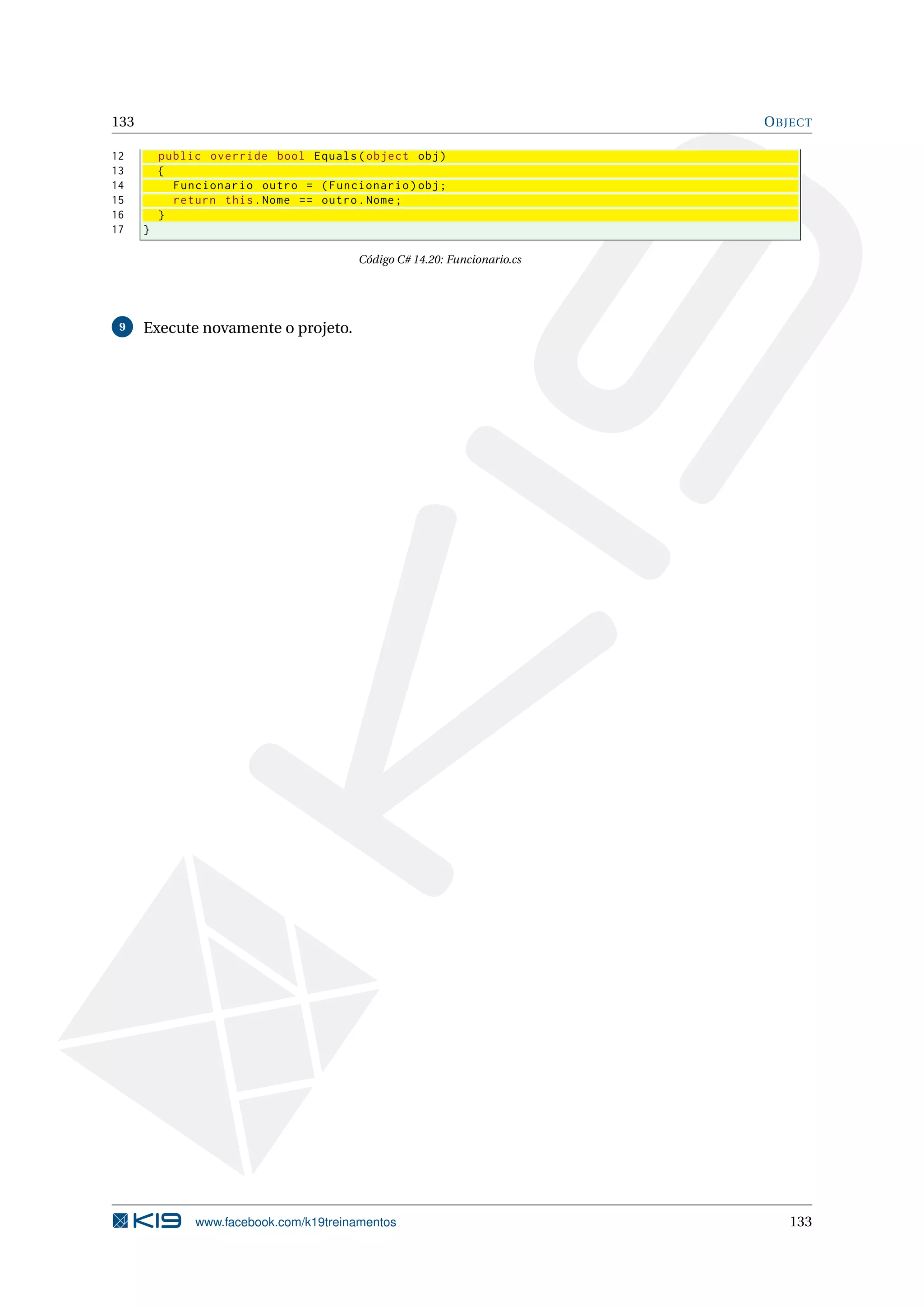 133 OBJECT
12 public override bool Equals(object obj)
13 {
14 Funcionario outro = (Funcionario)obj;
15 return this.Nome == outro.Nome;
16 }
17 }
Código C# 14.20: Funcionario.cs
9 Execute novamente o projeto.
www.facebook.com/k19treinamentos 133
 