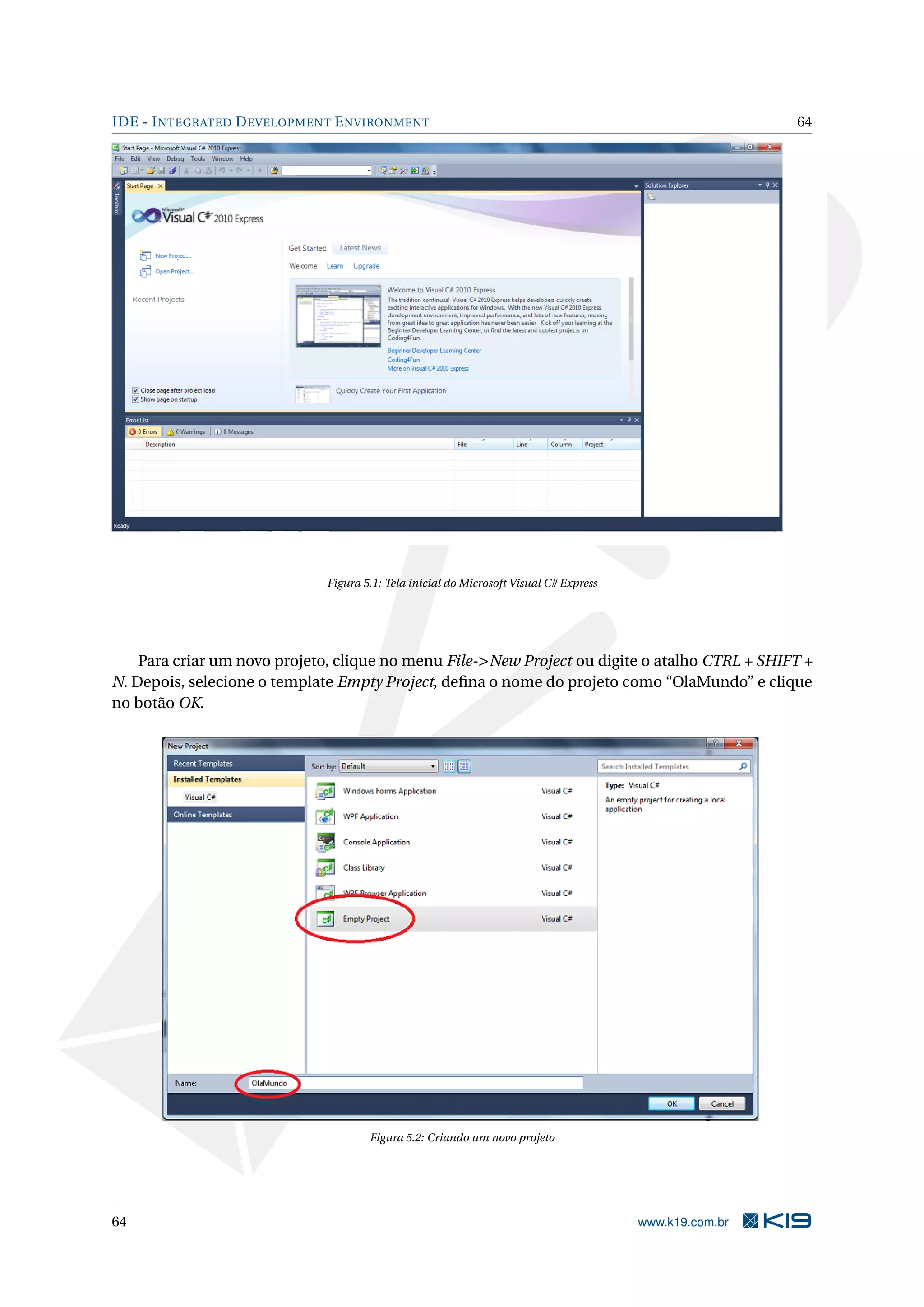 IDE - INTEGRATED DEVELOPMENT ENVIRONMENT 64
Figura 5.1: Tela inicial do Microsoft Visual C# Express
Para criar um novo projeto, clique no menu File->New Project ou digite o atalho CTRL + SHIFT +
N. Depois, selecione o template Empty Project, deﬁna o nome do projeto como “OlaMundo” e clique
no botão OK.
Figura 5.2: Criando um novo projeto
64 www.k19.com.br
 