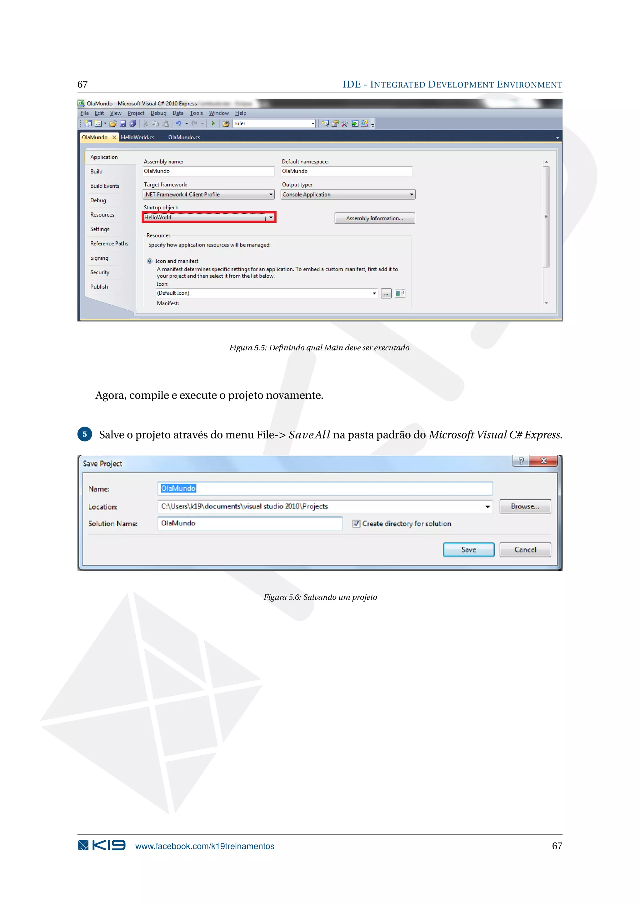 67 IDE - INTEGRATED DEVELOPMENT ENVIRONMENT
Figura 5.5: Deﬁnindo qual Main deve ser executado.
Agora, compile e execute o projeto novamente.
5 Salve o projeto através do menu File-> SaveAll na pasta padrão do Microsoft Visual C# Express.
Figura 5.6: Salvando um projeto
www.facebook.com/k19treinamentos 67
 