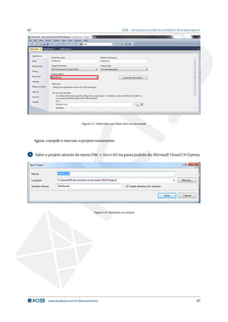 67 IDE - INTEGRATED DEVELOPMENT ENVIRONMENT
Figura 5.5: Deﬁnindo qual Main deve ser executado.
Agora, compile e execute o projeto novamente.
5 Salve o projeto através do menu File-> SaveAll na pasta padrão do Microsoft Visual C# Express.
Figura 5.6: Salvando um projeto
www.facebook.com/k19treinamentos 67
 
