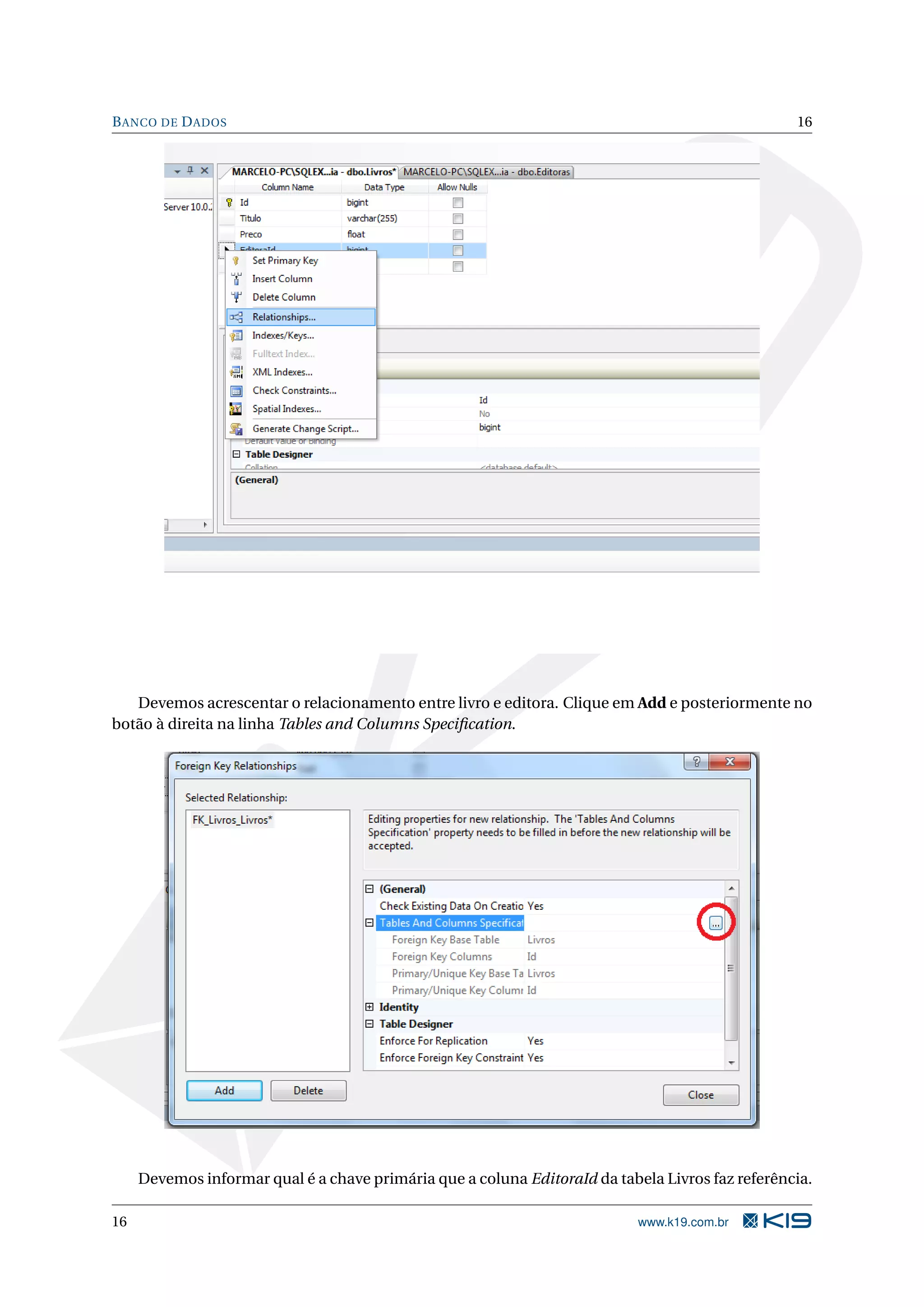 B ANCO DE D ADOS 16 Devemos acrescentar o relacionamento entre livro e editora. Clique em Add e posteriormente no botão à direita na linha Tables and Columns Speciﬁcation. Devemos informar qual é a chave primária que a coluna EditoraId da tabela Livros faz referência. 16 www.k19.com.br 