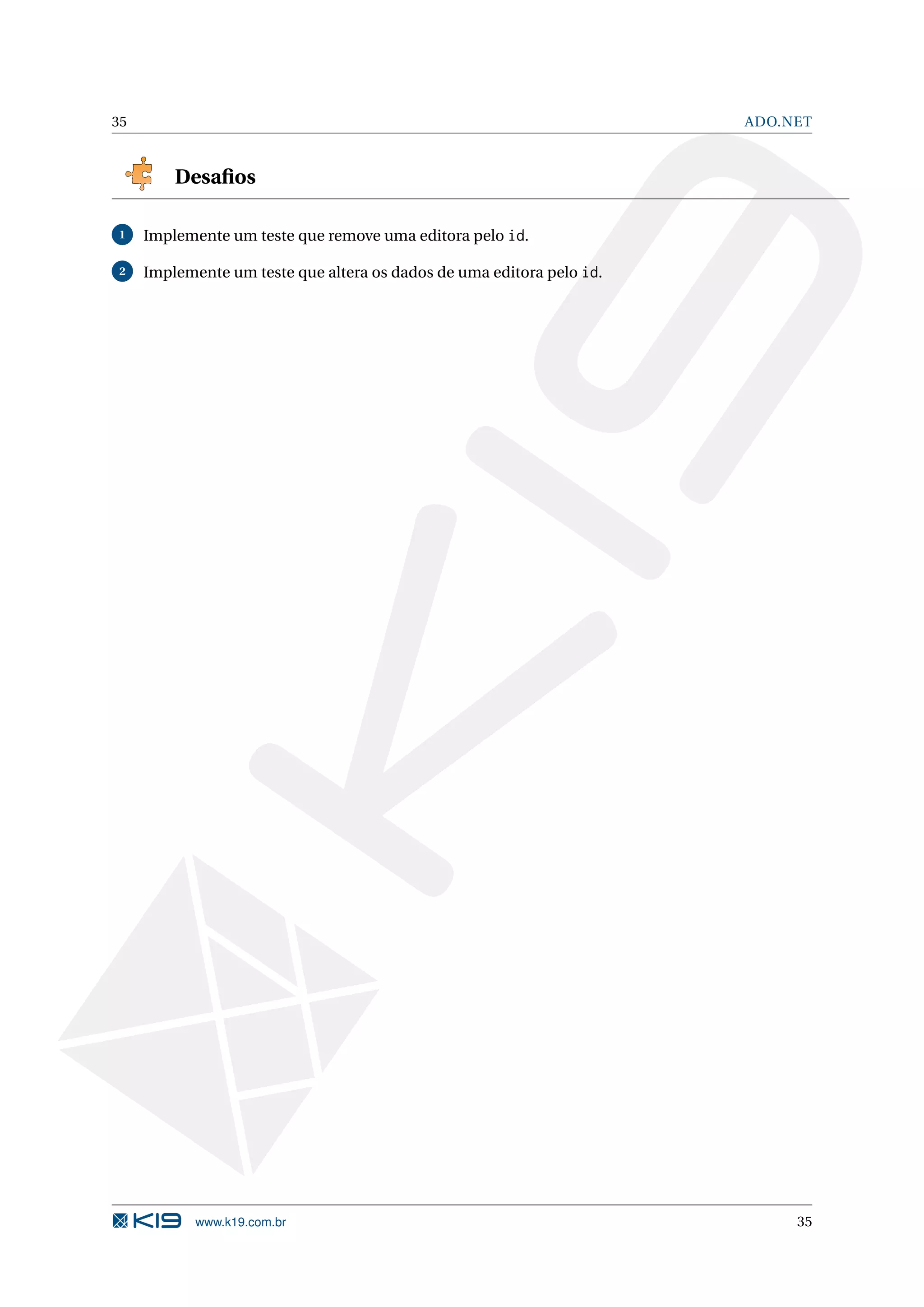 35 ADO.NET Desaﬁos 1 Implemente um teste que remove uma editora pelo id. 2 Implemente um teste que altera os dados de uma editora pelo id. www.k19.com.br 35 