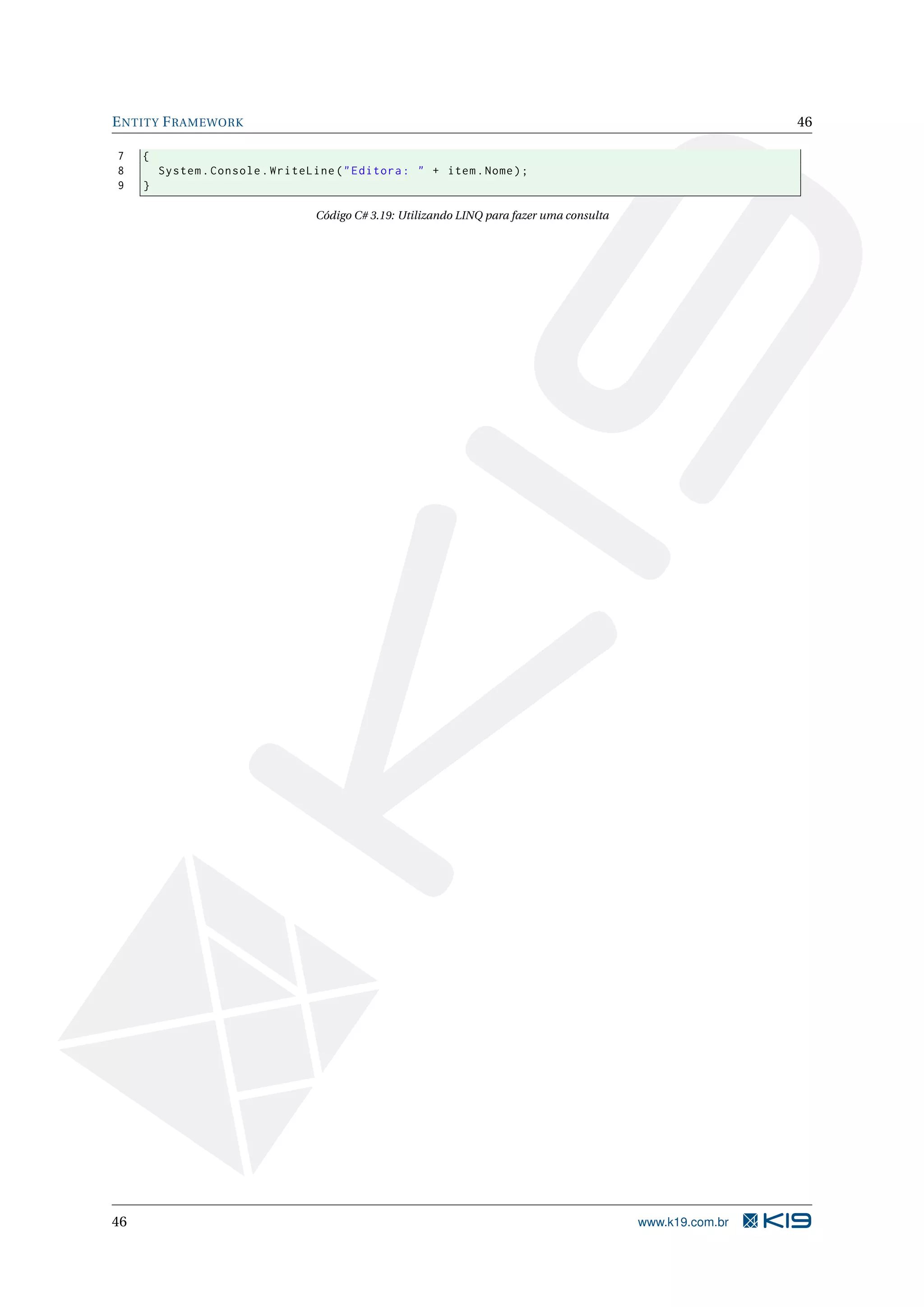 E NTITY F RAMEWORK 46 7 { 8 System . Console . WriteLine ( " Editora : " + item . Nome ) ; 9 } Código C# 3.19: Utilizando LINQ para fazer uma consulta 46 www.k19.com.br 