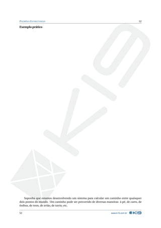 PADRÕES E STRUTURAIS                                                                      52

Exemplo prático




    Suponha que estamos desenvolvendo um sistema para calcular um caminho entre quaisquer
dois pontos do mundo. Um caminho pode ser percorrido de diversas maneiras: à pé, de carro, de
ônibus, de trem, de avião, de navio, etc.

52                                                                   www.k19.com.br
 