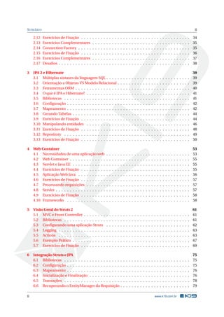 S UMÁRIO                                                                                                                                                                                   ii

     2.12   Exercícios de Fixação . . . .     .   .   .   .   .   .   .   .   .   .   .   .   .   .   .   .   .   .   .   .   .   .   .   .   .   .   .   .   .   .   .   .   .   .   .   34
     2.13   Exercícios Complementares         .   .   .   .   .   .   .   .   .   .   .   .   .   .   .   .   .   .   .   .   .   .   .   .   .   .   .   .   .   .   .   .   .   .   .   35
     2.14   Connection Factory . . . . .      .   .   .   .   .   .   .   .   .   .   .   .   .   .   .   .   .   .   .   .   .   .   .   .   .   .   .   .   .   .   .   .   .   .   .   35
     2.15   Exercícios de Fixação . . . .     .   .   .   .   .   .   .   .   .   .   .   .   .   .   .   .   .   .   .   .   .   .   .   .   .   .   .   .   .   .   .   .   .   .   .   36
     2.16   Exercícios Complementares         .   .   .   .   .   .   .   .   .   .   .   .   .   .   .   .   .   .   .   .   .   .   .   .   .   .   .   .   .   .   .   .   .   .   .   37
     2.17   Desaﬁos . . . . . . . . . . . .   .   .   .   .   .   .   .   .   .   .   .   .   .   .   .   .   .   .   .   .   .   .   .   .   .   .   .   .   .   .   .   .   .   .   .   38

3    JPA 2 e Hibernate                                                                                                                                                                    39
     3.1 Múltiplas sintaxes da linguagem SQL . . . .                              .   .   .   .   .   .   .   .   .   .   .   .   .   .   .   .   .   .   .   .   .   .   .   .   .   .   39
     3.2 Orientação a Objetos VS Modelo Relacional                                .   .   .   .   .   .   .   .   .   .   .   .   .   .   .   .   .   .   .   .   .   .   .   .   .   .   39
     3.3 Ferramentas ORM . . . . . . . . . . . . . . .                            .   .   .   .   .   .   .   .   .   .   .   .   .   .   .   .   .   .   .   .   .   .   .   .   .   .   40
     3.4 O que é JPA e Hibernate? . . . . . . . . . . .                           .   .   .   .   .   .   .   .   .   .   .   .   .   .   .   .   .   .   .   .   .   .   .   .   .   .   41
     3.5 Bibliotecas . . . . . . . . . . . . . . . . . . .                        .   .   .   .   .   .   .   .   .   .   .   .   .   .   .   .   .   .   .   .   .   .   .   .   .   .   41
     3.6 Conﬁguração . . . . . . . . . . . . . . . . . .                          .   .   .   .   .   .   .   .   .   .   .   .   .   .   .   .   .   .   .   .   .   .   .   .   .   .   42
     3.7 Mapeamento . . . . . . . . . . . . . . . . . .                           .   .   .   .   .   .   .   .   .   .   .   .   .   .   .   .   .   .   .   .   .   .   .   .   .   .   42
     3.8 Gerando Tabelas . . . . . . . . . . . . . . . .                          .   .   .   .   .   .   .   .   .   .   .   .   .   .   .   .   .   .   .   .   .   .   .   .   .   .   44
     3.9 Exercícios de Fixação . . . . . . . . . . . . .                          .   .   .   .   .   .   .   .   .   .   .   .   .   .   .   .   .   .   .   .   .   .   .   .   .   .   44
     3.10 Manipulando entidades . . . . . . . . . . .                             .   .   .   .   .   .   .   .   .   .   .   .   .   .   .   .   .   .   .   .   .   .   .   .   .   .   46
     3.11 Exercícios de Fixação . . . . . . . . . . . . .                         .   .   .   .   .   .   .   .   .   .   .   .   .   .   .   .   .   .   .   .   .   .   .   .   .   .   48
     3.12 Repository . . . . . . . . . . . . . . . . . . .                        .   .   .   .   .   .   .   .   .   .   .   .   .   .   .   .   .   .   .   .   .   .   .   .   .   .   49
     3.13 Exercícios de Fixação . . . . . . . . . . . . .                         .   .   .   .   .   .   .   .   .   .   .   .   .   .   .   .   .   .   .   .   .   .   .   .   .   .   50

4    Web Container                                                                                                                                                                        53
     4.1 Necessidades de uma aplicação web                        .   .   .   .   .   .   .   .   .   .   .   .   .   .   .   .   .   .   .   .   .   .   .   .   .   .   .   .   .   .   53
     4.2 Web Container . . . . . . . . . . . . .                  .   .   .   .   .   .   .   .   .   .   .   .   .   .   .   .   .   .   .   .   .   .   .   .   .   .   .   .   .   .   55
     4.3 Servlet e Java EE . . . . . . . . . . . .                .   .   .   .   .   .   .   .   .   .   .   .   .   .   .   .   .   .   .   .   .   .   .   .   .   .   .   .   .   .   55
     4.4 Exercícios de Fixação . . . . . . . . .                  .   .   .   .   .   .   .   .   .   .   .   .   .   .   .   .   .   .   .   .   .   .   .   .   .   .   .   .   .   .   55
     4.5 Aplicação Web Java . . . . . . . . . .                   .   .   .   .   .   .   .   .   .   .   .   .   .   .   .   .   .   .   .   .   .   .   .   .   .   .   .   .   .   .   56
     4.6 Exercícios de Fixação . . . . . . . . .                  .   .   .   .   .   .   .   .   .   .   .   .   .   .   .   .   .   .   .   .   .   .   .   .   .   .   .   .   .   .   57
     4.7 Processando requisições . . . . . . .                    .   .   .   .   .   .   .   .   .   .   .   .   .   .   .   .   .   .   .   .   .   .   .   .   .   .   .   .   .   .   57
     4.8 Servlet . . . . . . . . . . . . . . . . . .              .   .   .   .   .   .   .   .   .   .   .   .   .   .   .   .   .   .   .   .   .   .   .   .   .   .   .   .   .   .   57
     4.9 Exercícios de Fixação . . . . . . . . .                  .   .   .   .   .   .   .   .   .   .   .   .   .   .   .   .   .   .   .   .   .   .   .   .   .   .   .   .   .   .   58
     4.10 Frameworks . . . . . . . . . . . . . .                  .   .   .   .   .   .   .   .   .   .   .   .   .   .   .   .   .   .   .   .   .   .   .   .   .   .   .   .   .   .   58

5    Visão Geral do Struts 2                                                                                                                                                              61
     5.1 MVC e Front Controller . . . . . . . .                   .   .   .   .   .   .   .   .   .   .   .   .   .   .   .   .   .   .   .   .   .   .   .   .   .   .   .   .   .   .   61
     5.2 Bibliotecas . . . . . . . . . . . . . . .                .   .   .   .   .   .   .   .   .   .   .   .   .   .   .   .   .   .   .   .   .   .   .   .   .   .   .   .   .   .   61
     5.3 Conﬁgurando uma aplicação Struts                         .   .   .   .   .   .   .   .   .   .   .   .   .   .   .   .   .   .   .   .   .   .   .   .   .   .   .   .   .   .   62
     5.4 Logging . . . . . . . . . . . . . . . . .                .   .   .   .   .   .   .   .   .   .   .   .   .   .   .   .   .   .   .   .   .   .   .   .   .   .   .   .   .   .   63
     5.5 Actions . . . . . . . . . . . . . . . . .                .   .   .   .   .   .   .   .   .   .   .   .   .   .   .   .   .   .   .   .   .   .   .   .   .   .   .   .   .   .   63
     5.6 Exemplo Prático . . . . . . . . . . . .                  .   .   .   .   .   .   .   .   .   .   .   .   .   .   .   .   .   .   .   .   .   .   .   .   .   .   .   .   .   .   67
     5.7 Exercícios de Fixação . . . . . . . . .                  .   .   .   .   .   .   .   .   .   .   .   .   .   .   .   .   .   .   .   .   .   .   .   .   .   .   .   .   .   .   69

6    Integração Struts e JPA                                                                                                                                                              75
     6.1 Bibliotecas . . . . . . . . . . . . . . . . . . . .                          .   .   .   .   .   .   .   .   .   .   .   .   .   .   .   .   .   .   .   .   .   .   .   .   .   75
     6.2 Conﬁguração . . . . . . . . . . . . . . . . . . .                            .   .   .   .   .   .   .   .   .   .   .   .   .   .   .   .   .   .   .   .   .   .   .   .   .   75
     6.3 Mapeamento . . . . . . . . . . . . . . . . . . .                             .   .   .   .   .   .   .   .   .   .   .   .   .   .   .   .   .   .   .   .   .   .   .   .   .   76
     6.4 Inicialização e Finalização . . . . . . . . . . .                            .   .   .   .   .   .   .   .   .   .   .   .   .   .   .   .   .   .   .   .   .   .   .   .   .   76
     6.5 Transações . . . . . . . . . . . . . . . . . . . .                           .   .   .   .   .   .   .   .   .   .   .   .   .   .   .   .   .   .   .   .   .   .   .   .   .   78
     6.6 Recuperando o EntityManager da Requisição                                    .   .   .   .   .   .   .   .   .   .   .   .   .   .   .   .   .   .   .   .   .   .   .   .   .   79

ii                                                                                                                                    www.k19.com.br
 