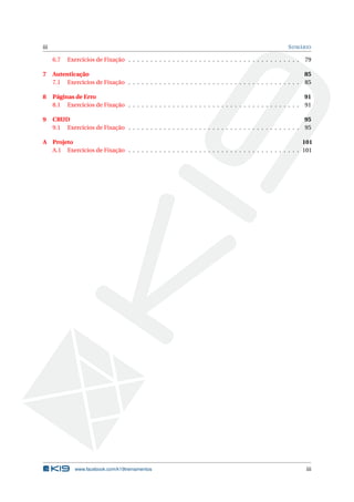 iii                                                                                                       S UMÁRIO

      6.7   Exercícios de Fixação . . . . . . . . . . . . . . . . . . . . . . . . . . . . . . . . . . . . . . .   79

7     Autenticação                                                                                            85
      7.1 Exercícios de Fixação . . . . . . . . . . . . . . . . . . . . . . . . . . . . . . . . . . . . . . . 85

8     Páginas de Erro                                                                                         91
      8.1 Exercícios de Fixação . . . . . . . . . . . . . . . . . . . . . . . . . . . . . . . . . . . . . . . 91

9     CRUD                                                                                                    95
      9.1 Exercícios de Fixação . . . . . . . . . . . . . . . . . . . . . . . . . . . . . . . . . . . . . . . 95

A Projeto                                                                                                 101
  A.1 Exercícios de Fixação . . . . . . . . . . . . . . . . . . . . . . . . . . . . . . . . . . . . . . . 101




               www.facebook.com/k19treinamentos                                                                   iii
 