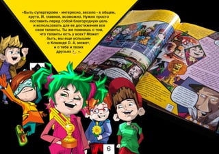 «Быть супергероем - интересно, весело - в общем,
круто. И, главное, возможно. Нужно просто
поставить перед собой благородную цель
и использовать для ее достижения все
свои таланты. Ты же помнишь о том,
что таланты есть у всех? Может
быть, мы еще услышим
о Команде D. А, может,
и о тебе и твоих
друзьях ».
6
 