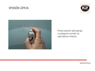 Przed użyciem wstrząsnąć,
a następnie nanieść na
zabrudzone miejsce.
SPOSÓB UŻYCIA
www.K2.com.pl
 