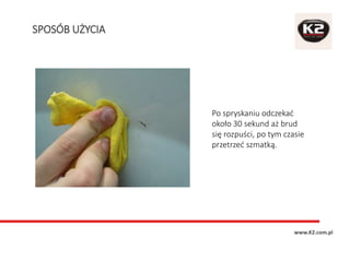 SPOSÓB UŻYCIA
www.K2.com.pl
Po spryskaniu odczekać
około 30 sekund aż brud
się rozpuści, po tym czasie
przetrzeć szmatką.
 