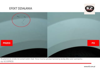 EFEKT DZIAŁANIA
www.K2.com.pl
PRZED PO
Po plamie ze smoły nie został żaden ślad. Teraz można spłukać karoserię wodą albo użyć szamponu
np. K2 EXPRESS
 