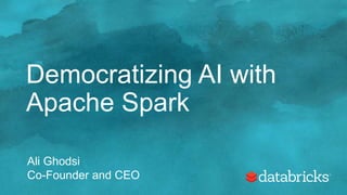 Democratizing AI with
Apache Spark
Ali Ghodsi
Co-Founder and CEO
 