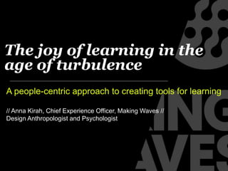The joy of learning in the
age of turbulence
A people-centric approach to creating tools for learning
// Anna Kirah, Chief Experience Officer, Making Waves //
Design Anthropologist and Psychologist
 