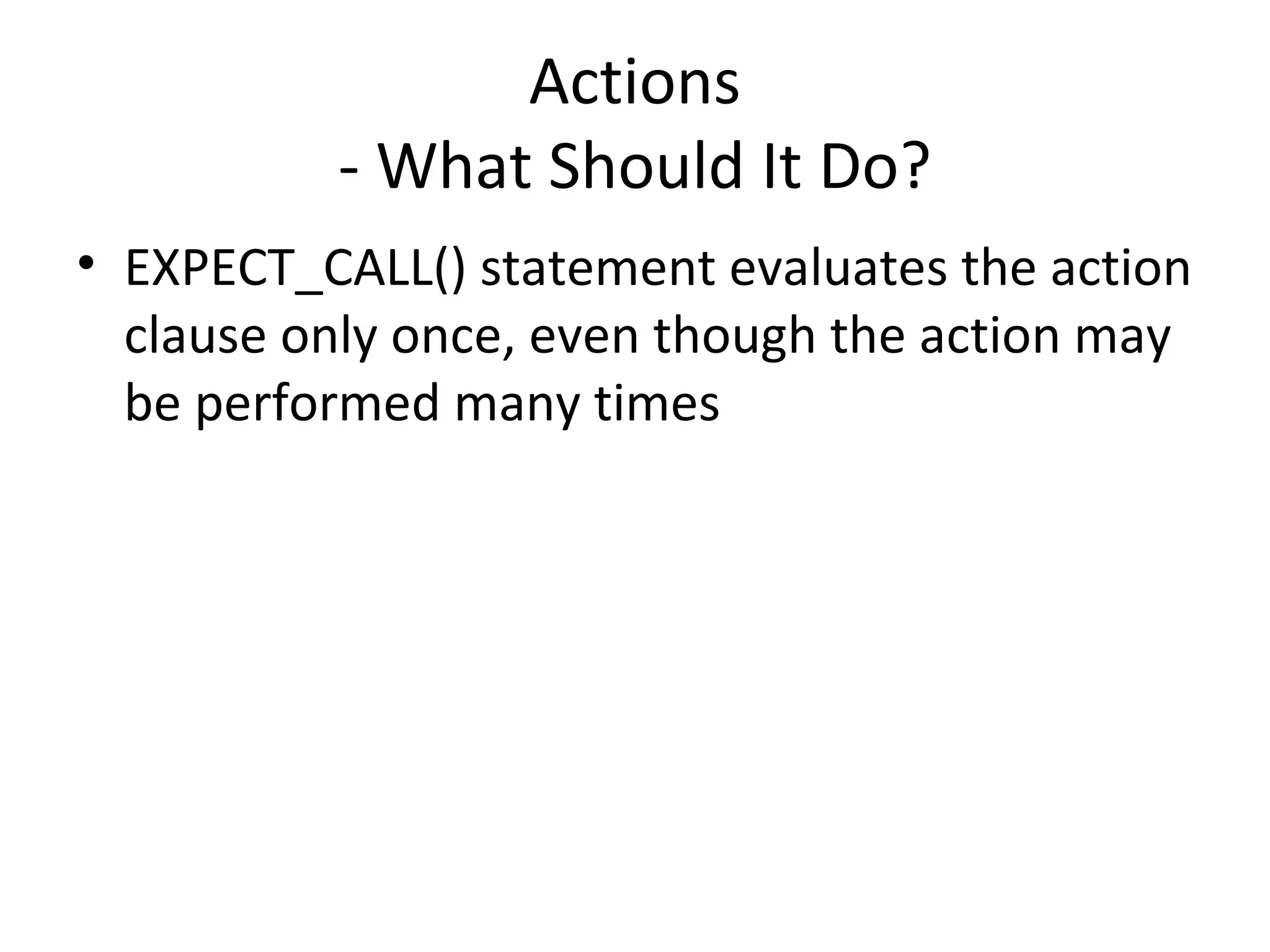 Actions
- What Should It Do?
• EXPECT_CALL() statement evaluates the action
clause only once, even though the action may
be performed many times
 