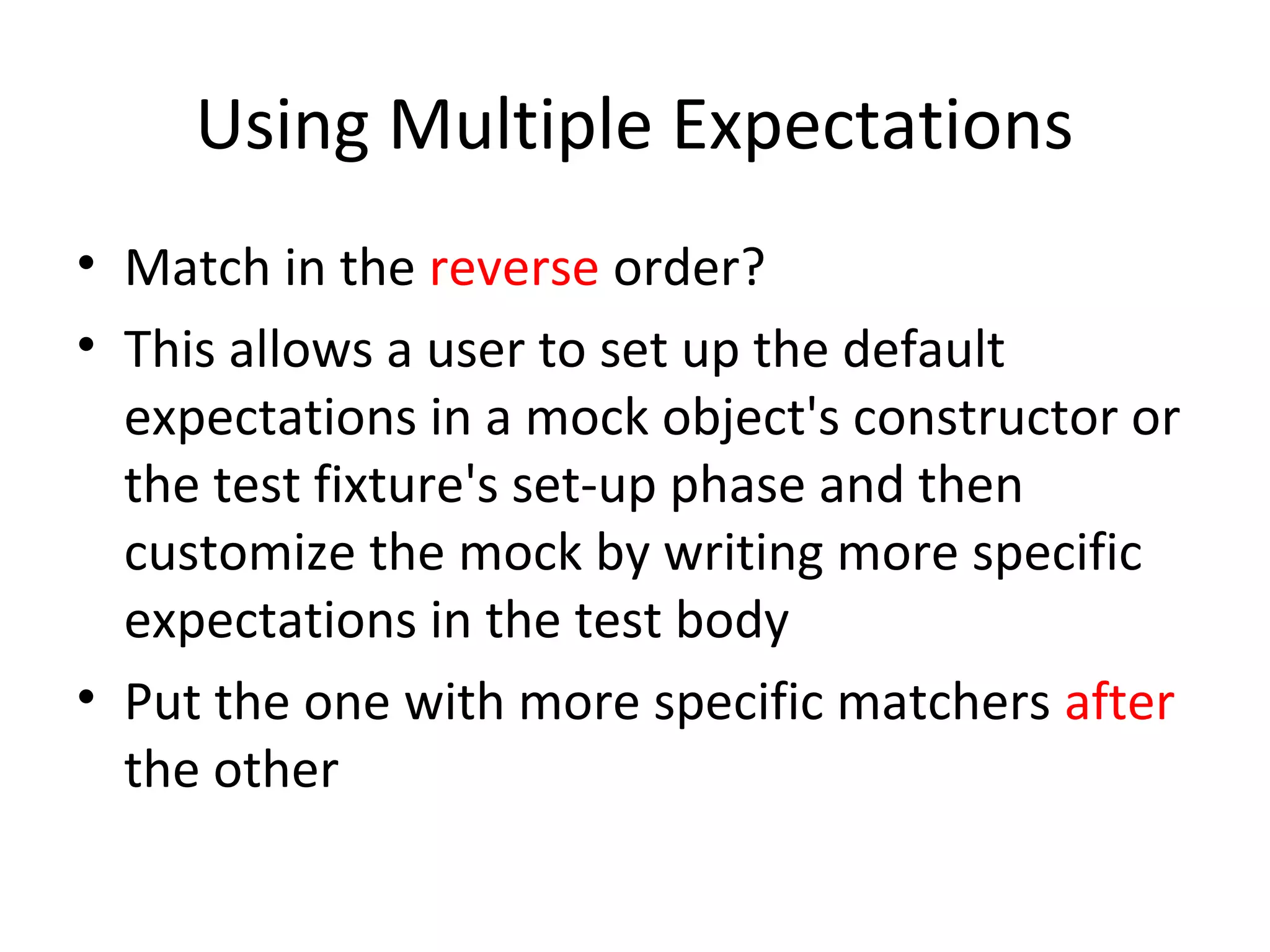 Using Multiple Expectations
• Match in the reverse order?
• This allows a user to set up the default
expectations in a mock object's constructor or
the test fixture's set-up phase and then
customize the mock by writing more specific
expectations in the test body
• Put the one with more specific matchers after
the other
 