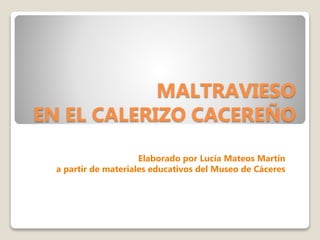 MALTRAVIESO
EN EL CALERIZO CACEREÑO
Elaborado por Lucía Mateos Martín
a partir de materiales educativos del Museo de Cáceres
 